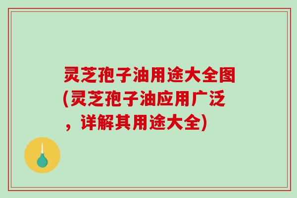 灵芝孢子油用途大全图(灵芝孢子油应用广泛,详解其用途大全) 灵芝孢子油用途大全图(灵芝孢子油应用广泛,详解其用途大全)