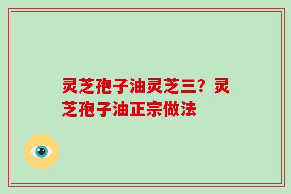 灵芝孢子油灵芝三？灵芝孢子油正宗做法