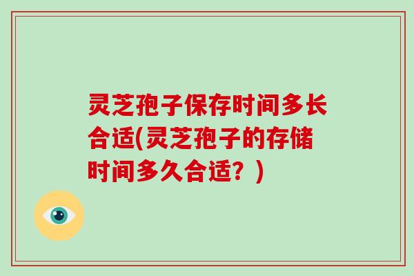 灵芝孢子保存时间多长合适(灵芝孢子的存储时间多久合适？)