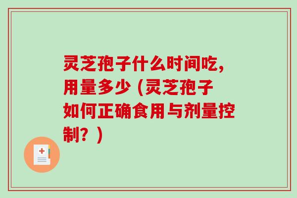 灵芝孢子什么时间吃,用量多少 (灵芝孢子如何正确食用与剂量控制？)