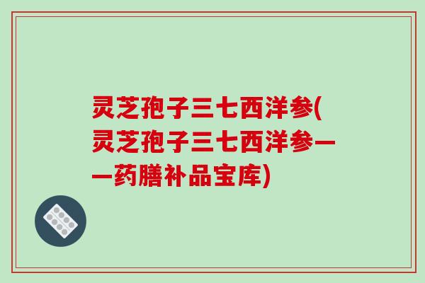 灵芝孢子三七西洋参(灵芝孢子三七西洋参——药膳补品宝库)