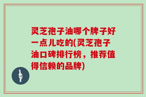 灵芝孢子油哪个牌子好一点儿吃的(灵芝孢子油口碑排行榜,推荐值得信赖的品牌) 灵芝孢子油哪个牌子好一点儿吃的(灵芝孢子油口碑排行榜,推荐值得信赖的品牌)
