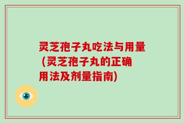 灵芝孢子丸吃法与用量 (灵芝孢子丸的正确用法及剂量指南)