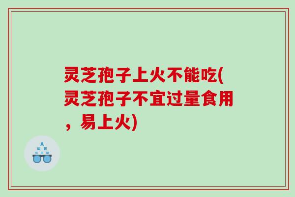 灵芝孢子上火不能吃(灵芝孢子不宜过量食用，易上火)