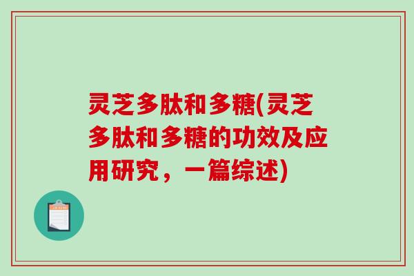 灵芝多肽和多糖(灵芝多肽和多糖的功效及应用研究，一篇综述)
