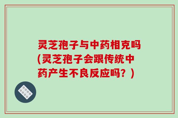 灵芝孢子与相克吗(灵芝孢子会跟传统产生不良反应吗?) 灵芝孢子与相克吗(灵芝孢子会跟传统产生不良反应吗?)