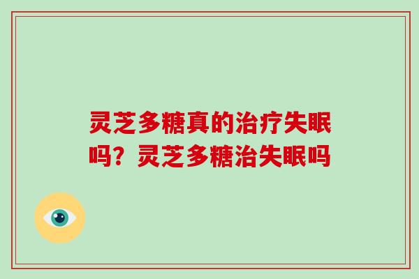 灵芝多糖真的吗?灵芝多糖吗 灵芝多糖真的吗?灵芝多糖吗