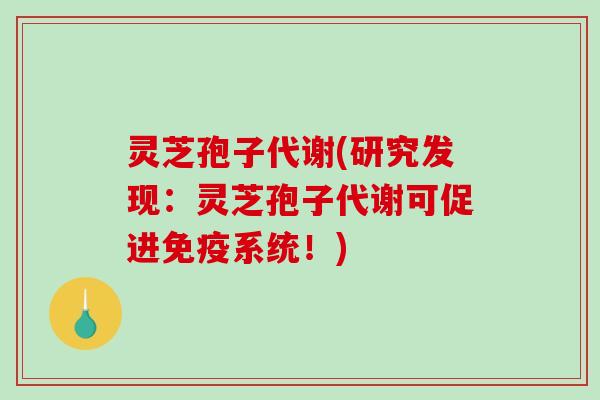 灵芝孢子代谢(研究发现：灵芝孢子代谢可促进免疫系统！)