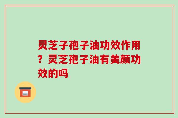 灵芝子孢子油功效作用？灵芝孢子油有美颜功效的吗