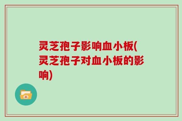 灵芝孢子影响(灵芝孢子对的影响)