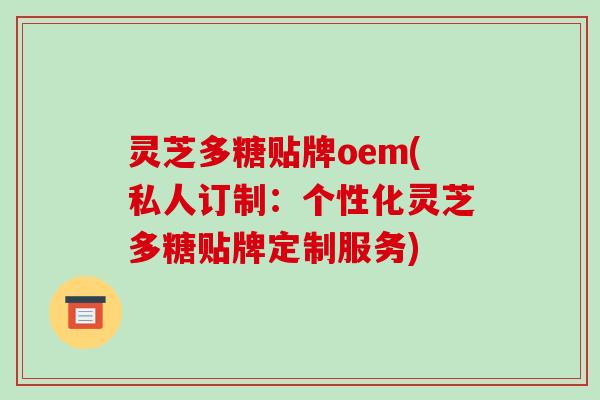 灵芝多糖贴牌oem(私人订制：个性化灵芝多糖贴牌定制服务)