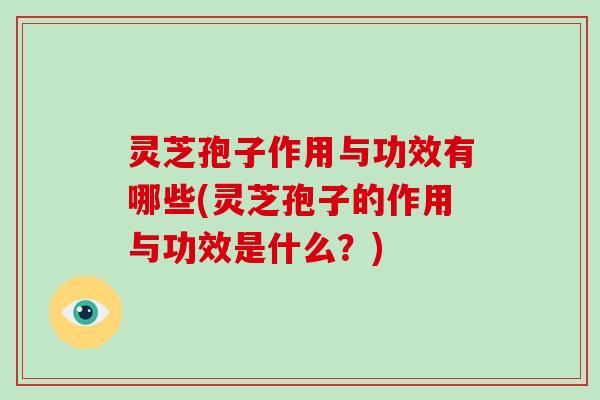 灵芝孢子作用与功效有哪些(灵芝孢子的作用与功效是什么?) 灵芝孢子作用与功效有哪些(灵芝孢子的作用与功效是什么?)