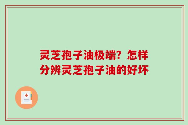 灵芝孢子油极端?怎样分辨灵芝孢子油的好坏 灵芝孢子油极端?怎样分辨灵芝孢子油的好坏