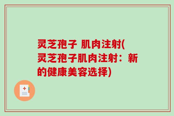 灵芝孢子 肌肉注射(灵芝孢子肌肉注射：新的健康美容选择)