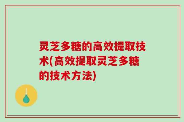 灵芝多糖的高效提取技术(高效提取灵芝多糖的技术方法)