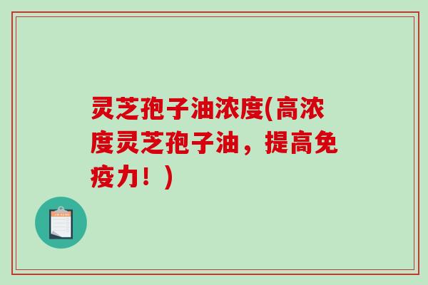灵芝孢子油浓度(高浓度灵芝孢子油，提高免疫力！)