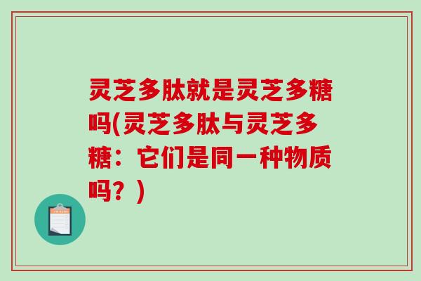 灵芝多肽就是灵芝多糖吗(灵芝多肽与灵芝多糖:它们是同一种物质吗?) 灵芝多肽就是灵芝多糖吗(灵芝多肽与灵芝多糖:它们是同一种物质吗?)