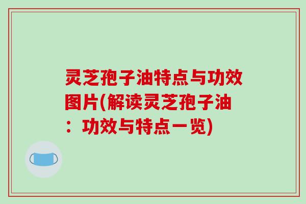灵芝孢子油特点与功效图片(解读灵芝孢子油：功效与特点一览)