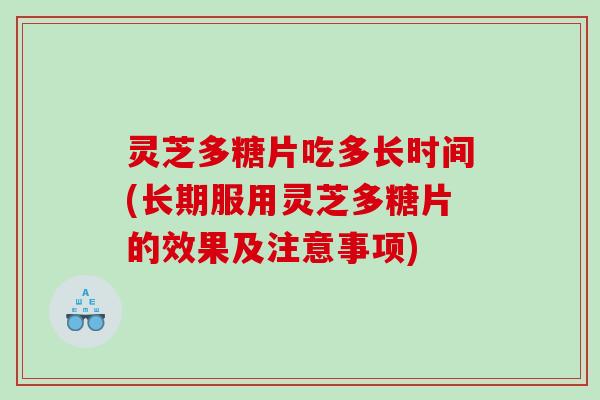 灵芝多糖片吃多长时间(长期服用灵芝多糖片的效果及注意事项)