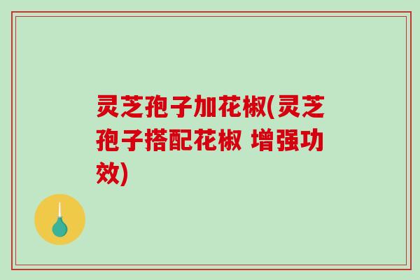 灵芝孢子加花椒(灵芝孢子搭配花椒 增强功效)