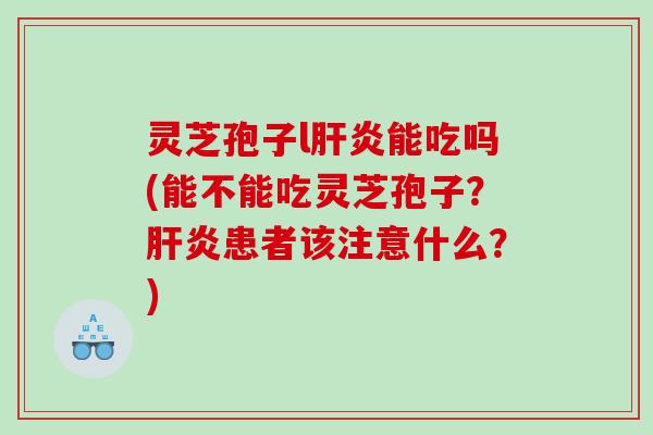 灵芝孢子l能吃吗(能不能吃灵芝孢子?患者该注意什么?) 灵芝孢子l能吃吗(能不能吃灵芝孢子?患者该注意什么?)