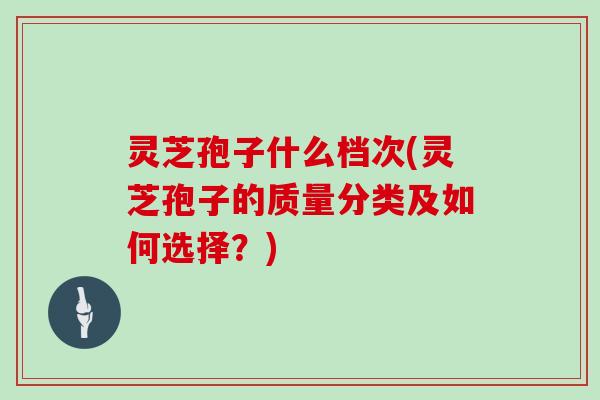 灵芝孢子什么档次(灵芝孢子的质量分类及如何选择？)