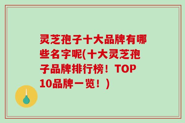 灵芝孢子十大品牌有哪些名字呢(十大灵芝孢子品牌排行榜!TOP10品牌一览!) 灵芝孢子十大品牌有哪些名字呢(十大灵芝孢子品牌排行榜!TOP10品牌一览!)