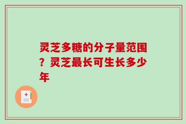 灵芝多糖的分子量范围?灵芝长可生长多少年 灵芝多糖的分子量范围?灵芝长可生长多少年