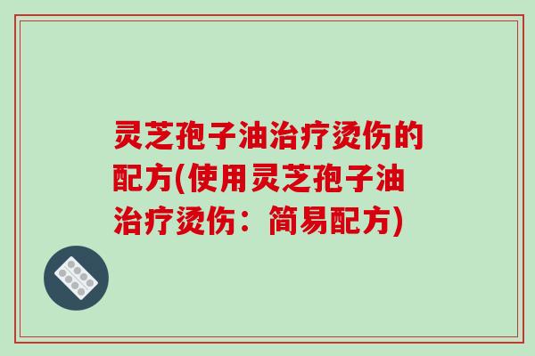 灵芝孢子油烫伤的配方(使用灵芝孢子油烫伤：简易配方)