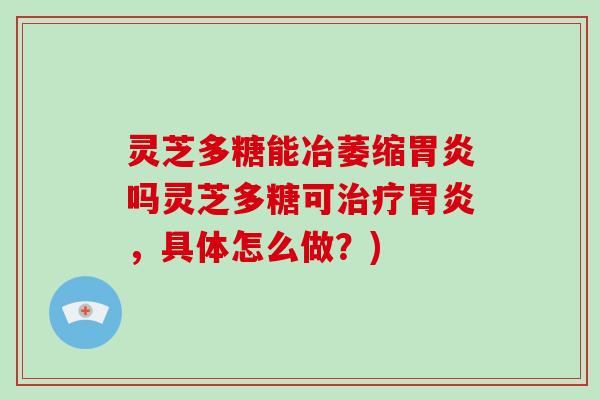 灵芝多糖能冶萎缩吗灵芝多糖可,具体怎么做?) 灵芝多糖能冶萎缩吗灵芝多糖可,具体怎么做?)