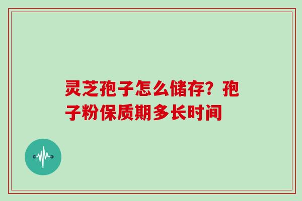 灵芝孢子怎么储存?孢子粉保质期多长时间 灵芝孢子怎么储存?孢子粉保质期多长时间