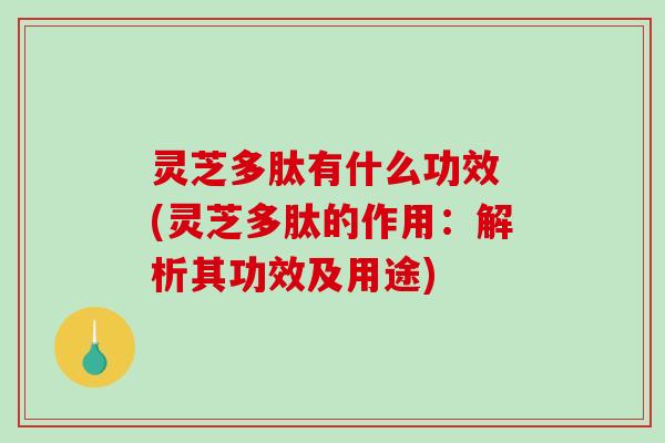 灵芝多肽有什么功效 (灵芝多肽的作用:解析其功效及用途) 灵芝多肽有什么功效 (灵芝多肽的作用:解析其功效及用途)