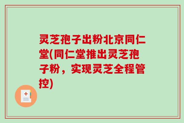 灵芝孢子出粉北京同仁堂(同仁堂推出灵芝孢子粉，实现灵芝全程管控)