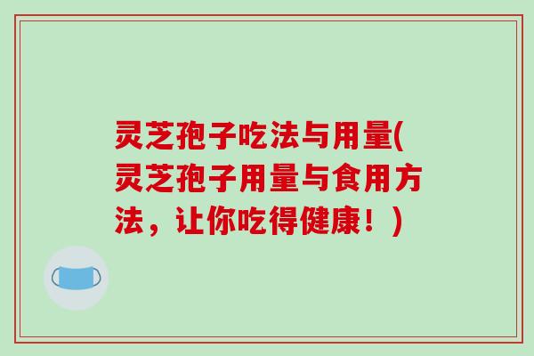 灵芝孢子吃法与用量(灵芝孢子用量与食用方法,让你吃得健康!) 灵芝孢子吃法与用量(灵芝孢子用量与食用方法,让你吃得健康!)