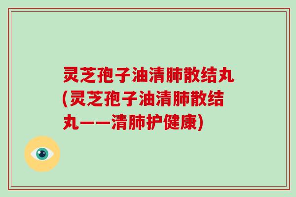灵芝孢子油清散结丸(灵芝孢子油清散结丸——清护健康)