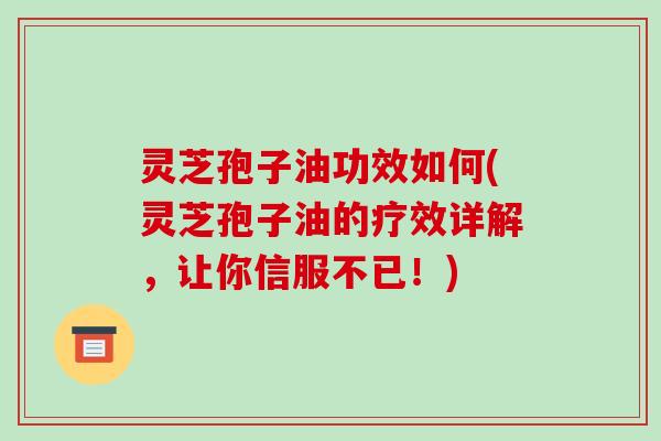 灵芝孢子油功效如何(灵芝孢子油的疗效详解,让你信服不已!) 灵芝孢子油功效如何(灵芝孢子油的疗效详解,让你信服不已!)