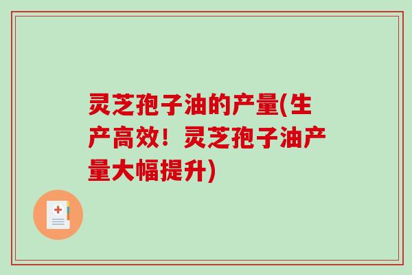 灵芝孢子油的产量(生产高效!灵芝孢子油产量大幅提升) 灵芝孢子油的产量(生产高效!灵芝孢子油产量大幅提升)