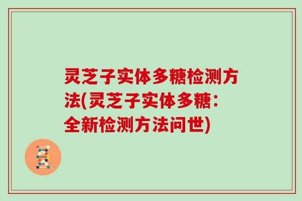 灵芝子实体多糖检测方法(灵芝子实体多糖:全新检测方法问世) 灵芝子实体多糖检测方法(灵芝子实体多糖:全新检测方法问世)