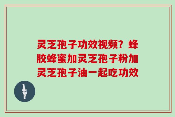 灵芝孢子功效视频?蜂胶蜂蜜加灵芝孢子粉加灵芝孢子油一起吃功效 灵芝孢子功效视频?蜂胶蜂蜜加灵芝孢子粉加灵芝孢子油一起吃功效