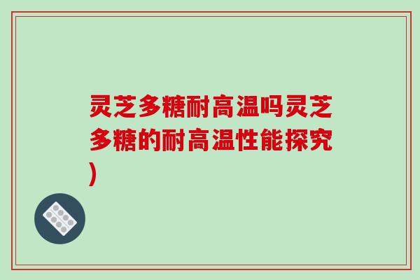 灵芝多糖耐高温吗灵芝多糖的耐高温性能探究)