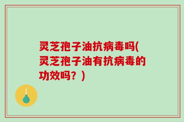 灵芝孢子油抗吗(灵芝孢子油有抗的功效吗?) 灵芝孢子油抗吗(灵芝孢子油有抗的功效吗?)