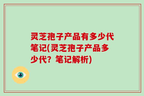 灵芝孢子产品有多少代笔记(灵芝孢子产品多少代?笔记解析) 灵芝孢子产品有多少代笔记(灵芝孢子产品多少代?笔记解析)