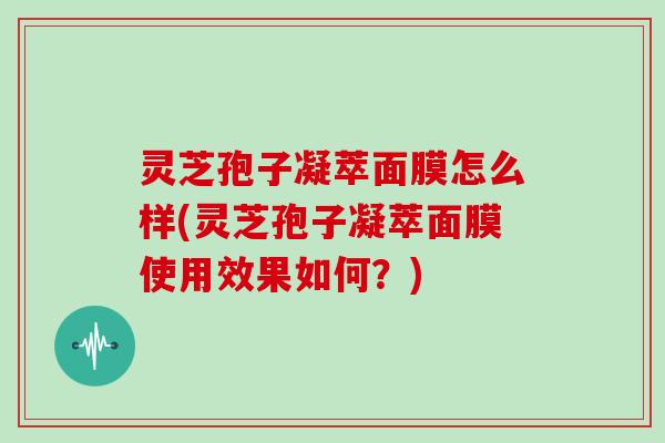 灵芝孢子凝萃面膜怎么样(灵芝孢子凝萃面膜使用效果如何?) 灵芝孢子凝萃面膜怎么样(灵芝孢子凝萃面膜使用效果如何?)