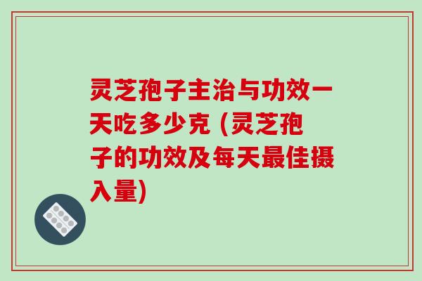 灵芝孢子主与功效一天吃多少克 (灵芝孢子的功效及每天佳摄入量) 灵芝孢子主与功效一天吃多少克 (灵芝孢子的功效及每天佳摄入量)
