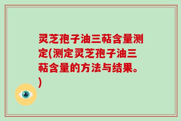 灵芝孢子油三萜含量测定(测定灵芝孢子油三萜含量的方法与结果。)