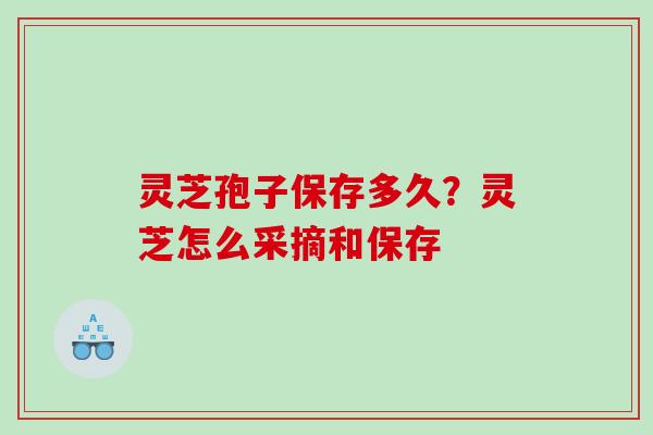 灵芝孢子保存多久？灵芝怎么采摘和保存