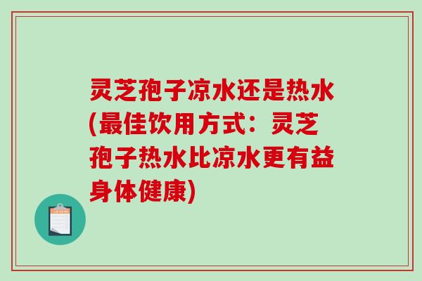 灵芝孢子凉水还是热水(佳饮用方式:灵芝孢子热水比凉水更有益身体健康) 灵芝孢子凉水还是热水(佳饮用方式:灵芝孢子热水比凉水更有益身体健康)