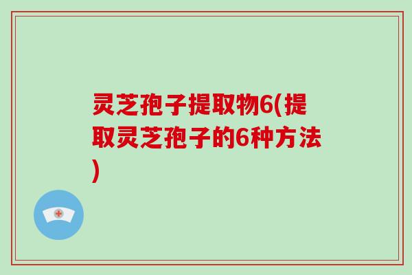 灵芝孢子提取物6(提取灵芝孢子的6种方法)