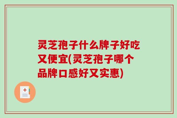 灵芝孢子什么牌子好吃又便宜(灵芝孢子哪个品牌口感好又实惠) 灵芝孢子什么牌子好吃又便宜(灵芝孢子哪个品牌口感好又实惠)