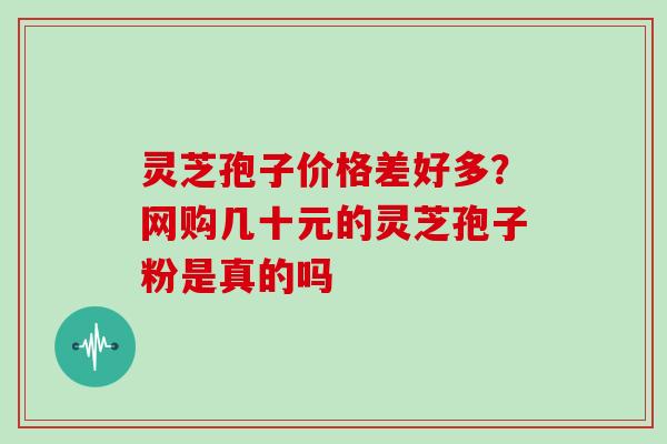 灵芝孢子价格差好多?网购几十元的灵芝孢子粉是真的吗 灵芝孢子价格差好多?网购几十元的灵芝孢子粉是真的吗